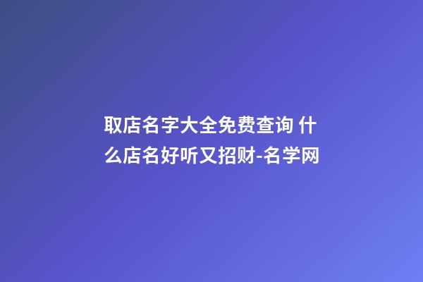 取店名字大全免费查询 什么店名好听又招财-名学网